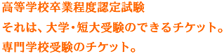 高等学校卒業程度認定試験 それは、大学・短大受験のできるチケット 専門学校受験のチケット