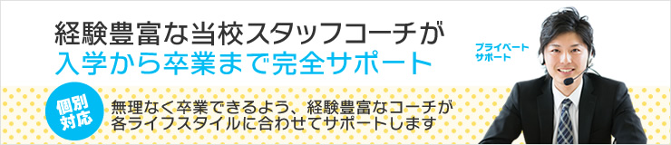 経験豊富な当校スタッフコーチが
入学から卒業まで完全サポート[個別対応]無理なく卒業できるよう、経験豊富なコーチが各ライフスタイルに合わせてサポートします