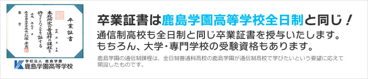 卒業資格は鹿島学園高等学校全日制と同じ！通信制高校も全日制と同じ卒業証書を授与いたします。
もちろん、大学・専門学校の受験資格もあります。　鹿島学園の通信制課程は、全日制普通科高校の鹿島学園が通信制高校で学びたいという要望に応えて開設したものです。