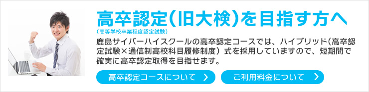 高卒認定（大検）を目指す方へ鹿島サイバーハイスクールの高卒認定コースでは、ハイブリット(高卒認定試験×通信制高校科目履修制度）式を採用していますので、短期間で確実に高卒認定取得を目指せます。